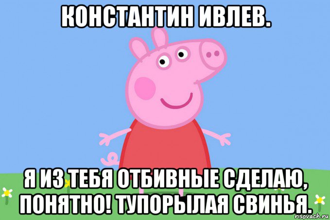 константин ивлев. я из тебя отбивные сделаю, понятно! тупорылая свинья., Мем Пеппа