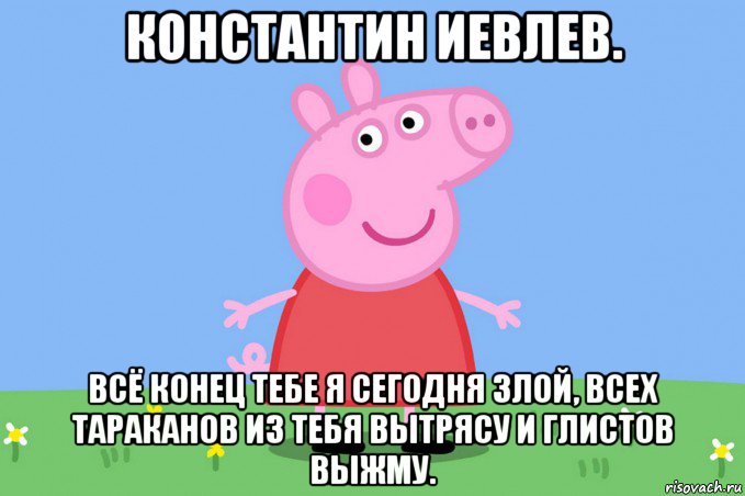 константин иевлев. всё конец тебе я сегодня злой, всех тараканов из тебя вытрясу и глистов выжму., Мем Пеппа