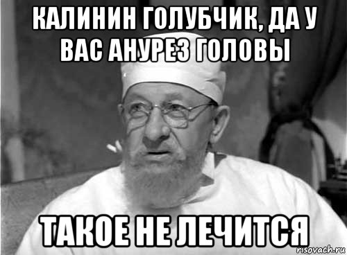 калинин голубчик, да у вас анурез головы такое не лечится