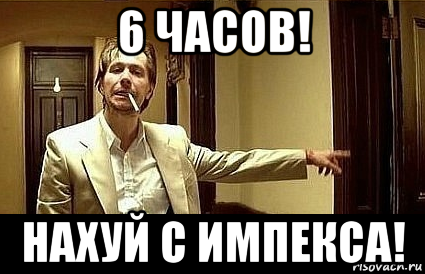 6 часов! нахуй с импекса!