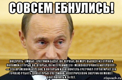 совсем ебнулись! внедрять «умные» счетчики будут, во-первых, по мере выхода из строя и поломки старых. во-вторых, по истечению его «межповерочного интервала» — это временной отрезок, в который изготовитель счетчика гарантирует его точную работу. для старых счетчиков электрической энергии он может составлять и 16 лет., Мем путин