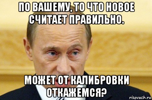 по вашему, то что новое считает правильно. может от калибровки откажемся?, Мем путин