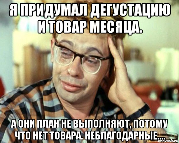 я придумал дегустацию и товар месяца. а они план не выполняют, потому что нет товара. неблагодарные....