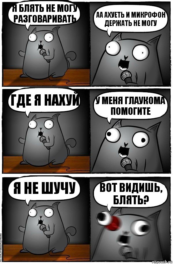 я блять не могу разговаривать аа ахуеть и микрофон держать не могу где я нахуй у меня глаукома помогите я не шучу вот видишь, блять?