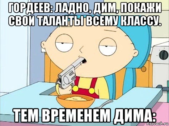 гордеев: ладно, дим, покажи свои таланты всему классу. тем временем дима:, Мем Стьюи Гриффин хочет застрелиться