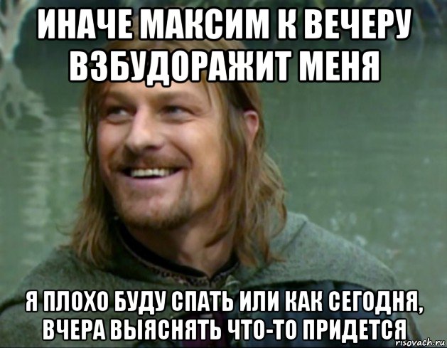 иначе максим к вечеру взбудоражит меня я плохо буду спать или как сегодня, вчера выяснять что-то придется, Мем Тролль Боромир