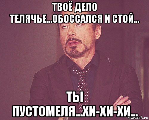 твоё дело телячье...обоссался и стой... ты пустомеля...хи-хи-хи..., Мем твое выражение лица