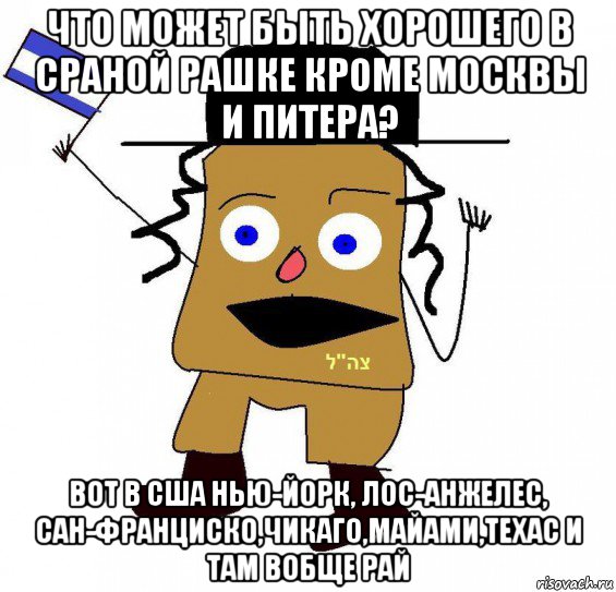 что может быть хорошего в сраной рашке кроме москвы и питера? вот в сша нью-йорк, лос-анжелес, сан-франциско,чикаго,майами,техас и там вобще рай, Мем  ватник сионист