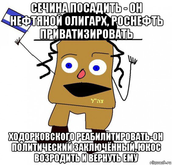 сечина посадить - он нефтяной олигарх, роснефть приватизировать ходорковского реабилитировать-он политический заключённый, юкос возродить и вернуть ему, Мем  ватник сионист