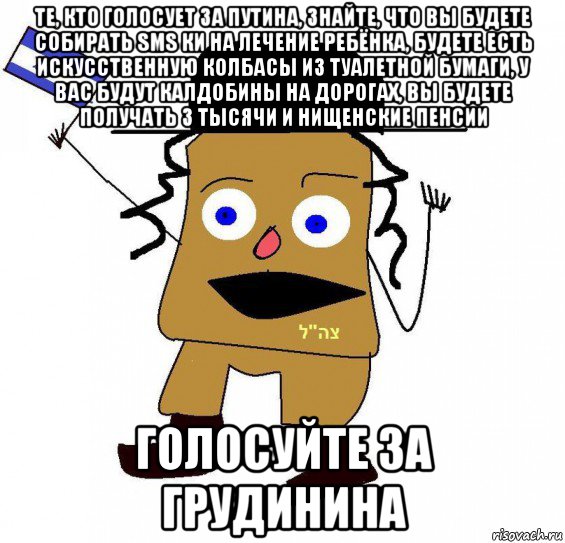 те, кто голосует за путина, знайте, что вы будете собирать sms ки на лечение ребёнка, будете есть искусственную колбасы из туалетной бумаги, у вас будут калдобины на дорогах, вы будете получать 3 тысячи и нищенские пенсии голосуйте за грудинина, Мем  ватник сионист