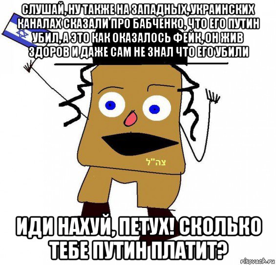 слушай, ну также на западных, украинских каналах сказали про бабченко, что его путин убил, а это как оказалось фейк, он жив здоров и даже сам не знал что его убили иди нахуй, петух! сколько тебе путин платит?, Мем  ватник сионист