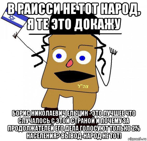 в раисси не тот народ, я те это докажу борис николаевич ельцин - это лучшее что случалось с этой страной и почему за продолжателей его дела голосуют только 2% населения? вывод-народ не тот!