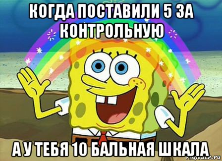 когда поставили 5 за контрольную а у тебя 10 бальная шкала