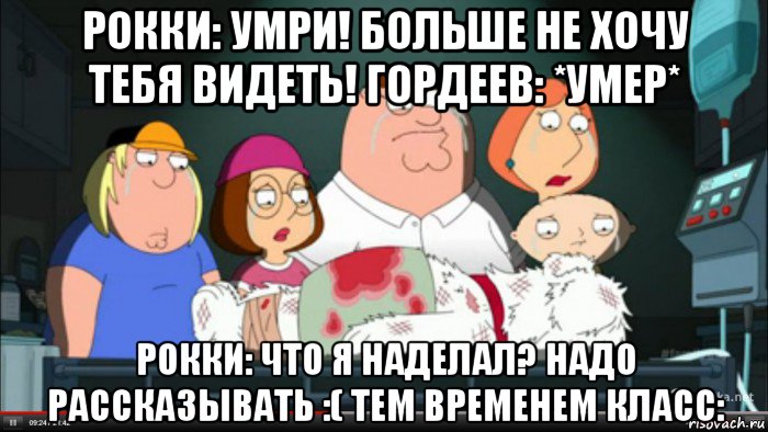 рокки: умри! больше не хочу тебя видеть! гордеев: *умер* рокки: что я наделал? надо рассказывать :( тем временем класс:, Мем Гриффины оплакивают