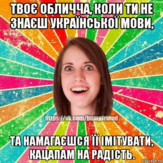 твоє обличча, коли ти не знаєш української мови, та намагаєшся її імітувати, кацапам на радість.