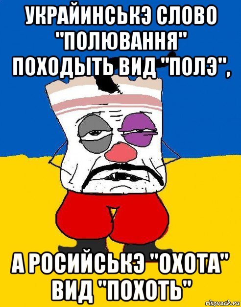 украйинськэ слово "полювання" походыть вид "полэ", а росийськэ "охота" вид "похоть", Мем Западенец - тухлое сало