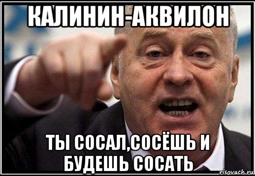 калинин-аквилон ты сосал,сосёшь и будешь сосать, Мем жириновский ты