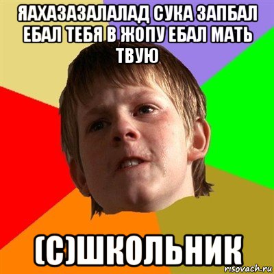 яахазазалалад сука запбал ебал тебя в жопу ебал мать твую (c)школьник, Мем Злой школьник