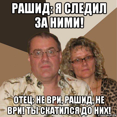 рашид: я следил за ними! отец: не ври, рашид, не ври! ты скатился до них!, Мем  Злые родители