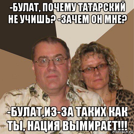 -булат, почему татарский не учишь? -зачем он мне? -булат,из-за таких как ты, нация вымирает!!!, Мем  Злые родители