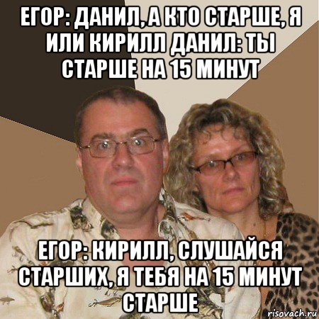 егор: данил, а кто старше, я или кирилл данил: ты старше на 15 минут егор: кирилл, слушайся старших, я тебя на 15 минут старше, Мем  Злые родители