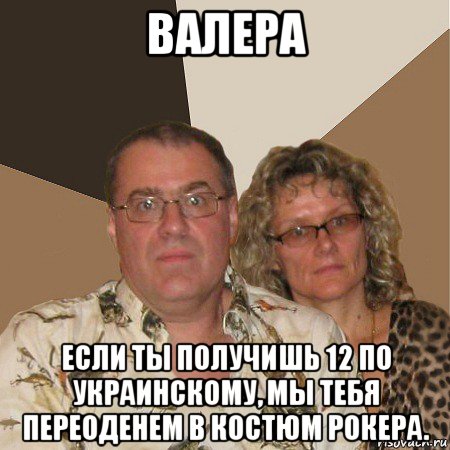 валера если ты получишь 12 по украинскому, мы тебя переоденем в костюм рокера., Мем  Злые родители