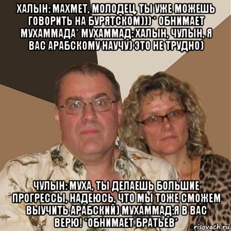 халын: махмет, молодец, ты уже можешь говорить на бурятском))) * обнимает мухаммада* мухаммад: халын, чулын, я вас арабскому научу) это не трудно) чулын: муха, ты делаешь большие прогрессы, надеюсь, что мы тоже сможем выучить арабский) мухаммад:я в вас верю! *обнимает братьев*, Мем  Злые родители