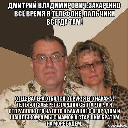 дмитрий владимирович:захаренко всё время в телефоне, пальчики всегда там! отец: валера отбился от рук! я его накажу! телефон заберёт старший сын артур, а я отправляю его на лето к бабушке с огородом и шашлыком, а мы с мамой и старшим братом на море будем., Мем  Злые родители