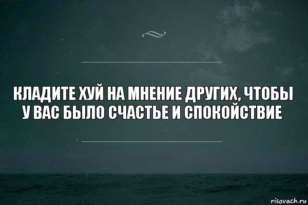 Кладите хуй на мнение других, чтобы у вас было счастье и спокойствие