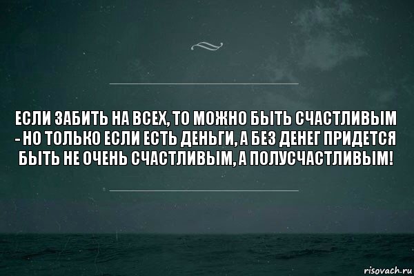 если забить на всех, то можно быть счастливым - но только если есть деньги, а без денег придется быть не очень счастливым, а полусчастливым!