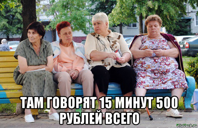  там говорят 15 минут 500 рублей всего, Мем Бабушки на скамейке