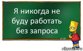 Я никогда не буду работать без запроса