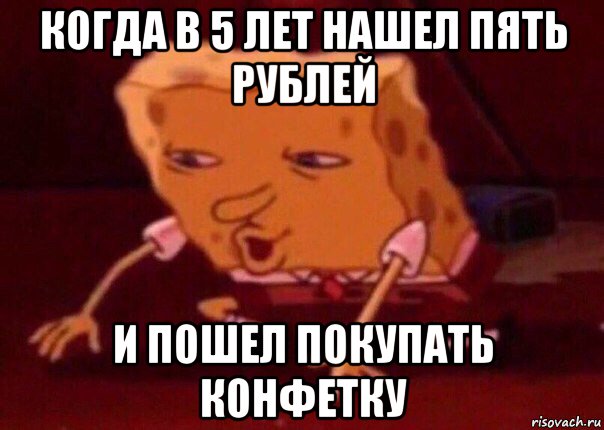 когда в 5 лет нашел пять рублей и пошел покупать конфетку