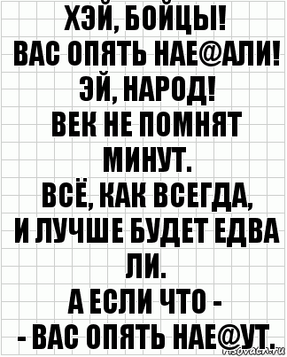 Хэй, бойцы!
Вас опять нае@али!
Эй, народ!
Век не помнят минут.
Всё, как всегда,
И лучше будет едва ли.
А если что -
- Вас опять нае@ут., Комикс  бумага