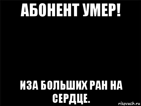 абонент умер! иза больших ран на сердце., Мем Черный фон