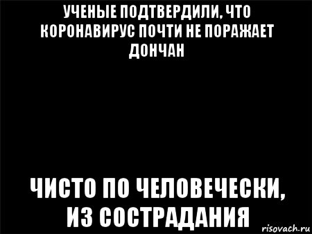 ученые подтвердили, что коронавирус почти не поражает дончан чисто по человечески, из сострадания, Мем Черный фон