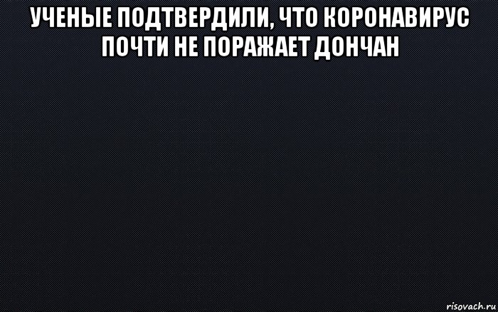 ученые подтвердили, что коронавирус почти не поражает дончан , Мем черный фон