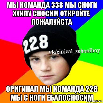 мы команда 338 мы сноги хуилу сносим откройте пожалуйста оригинал мы команда 228 мы с ноги ебалосносим, Мем  Циничный школьник 1