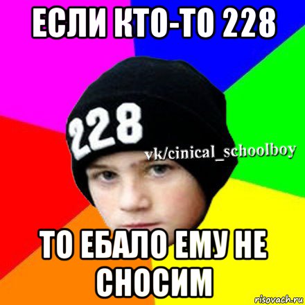 если кто-то 228 то ебало ему не сносим