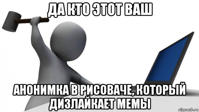 да кто этот ваш анонимка в рисоваче, который дизлайкает мемы, Мем ДА КТО такой