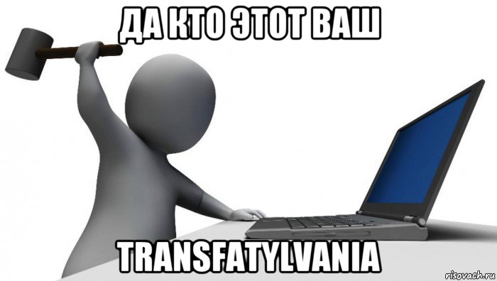 да кто этот ваш transfatylvania, Мем ДА КТО такой