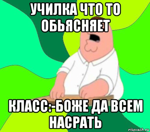 училка что то обьясняет класс:-боже да всем насрать, Мем  Да всем насрать (Гриффин)