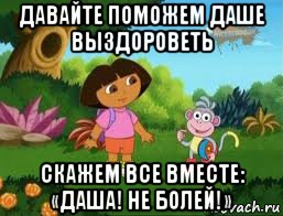 давайте поможем даше выздороветь скажем все вместе: «даша! не болей!»