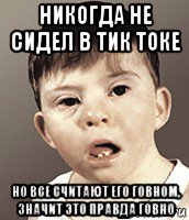 никогда не сидел в тик токе но все считают его говном, значит это правда говно