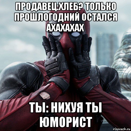 продавец:хлеб? только прошлогодний остался ахахахах ты: нихуя ты юморист, Мем     Дэдпул