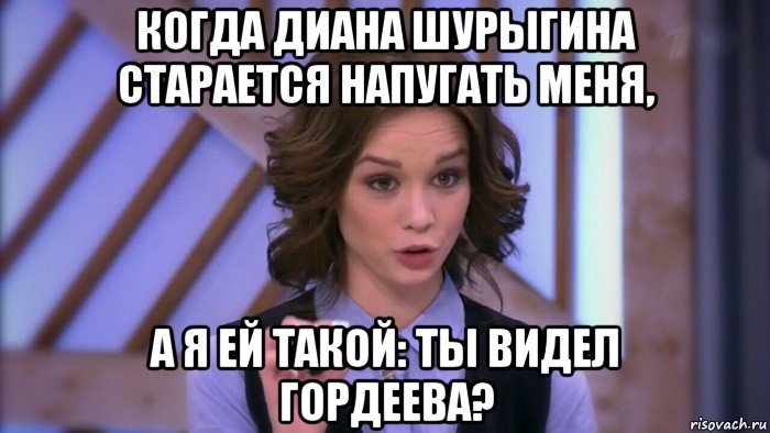 когда диана шурыгина старается напугать меня, а я ей такой: ты видел гордеева?, Мем  Диана шурыгина вот такой