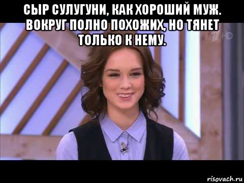 сыр сулугуни, как хороший муж. вокруг полно похожих, но тянет только к нему. , Мем Диана Шурыгина улыбается