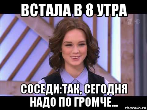 встала в 8 утра соседи:так, сегодня надо по громче...