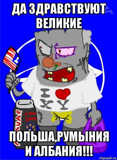 да здравствуют великие польша,румыния и албания!!!