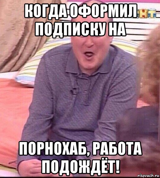 когда оформил подписку на порнохаб, работа подождёт!, Мем  Должанский